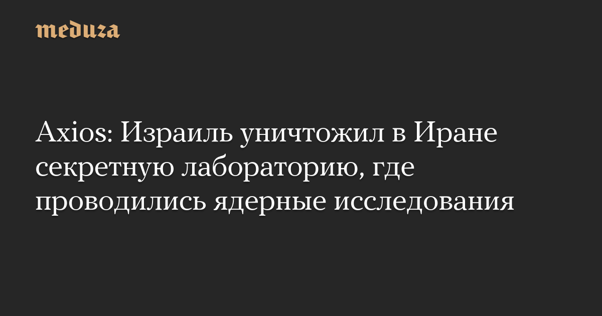 Axios: Израиль уничтожил в Иране секретную лабораторию, где проводились ядерные исследования — Meduza